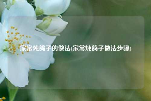 家常炖鸽子的做法(家常炖鸽子做法步骤)
