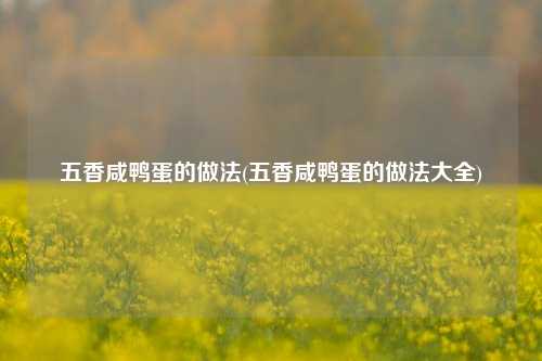 五香咸鸭蛋的做法(五香咸鸭蛋的做法大全)